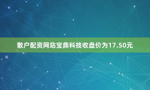 散户配资网站宝鼎科技收盘价为17.50元