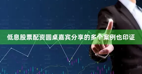 低息股票配资圆桌嘉宾分享的多个案例也印证