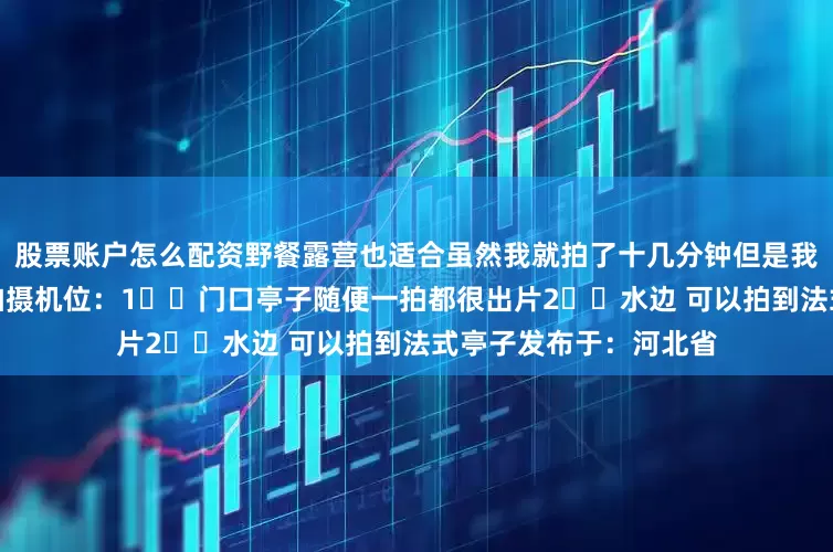 股票账户怎么配资野餐露营也适合虽然我就拍了十几分钟但是我觉得还挺值得一去的拍摄机位：1️⃣门口亭子随便一拍都很出片2️⃣水边 可以拍到法式亭子发布于：河北省