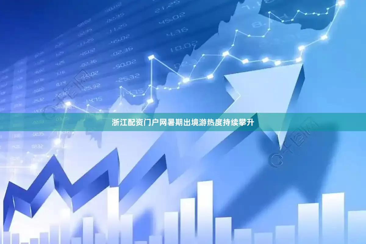 浙江配资门户网暑期出境游热度持续攀升