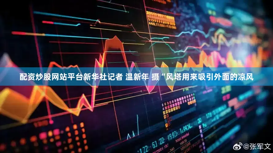 配资炒股网站平台新华社记者 温新年 摄“风塔用来吸引外面的凉风