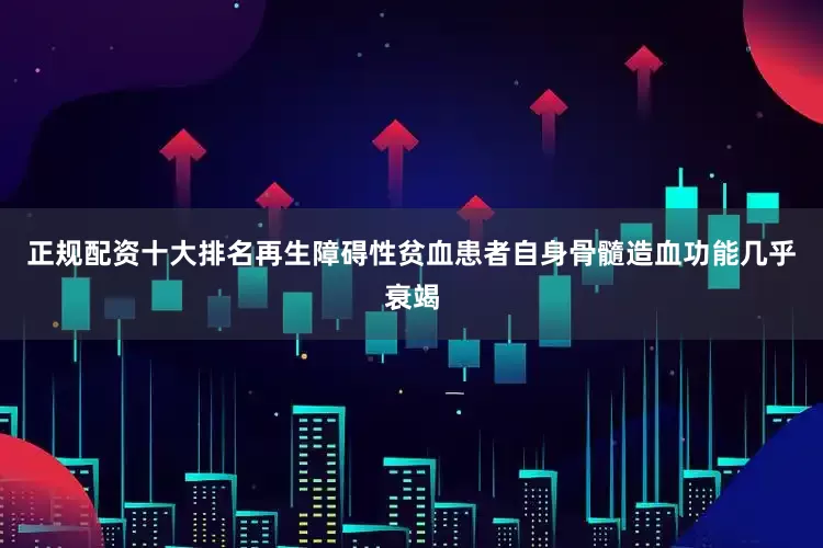 正规配资十大排名再生障碍性贫血患者自身骨髓造血功能几乎衰竭