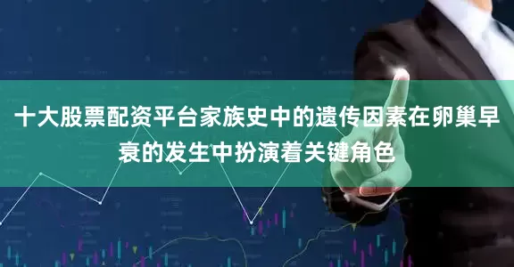 十大股票配资平台家族史中的遗传因素在卵巢早衰的发生中扮演着关键角色