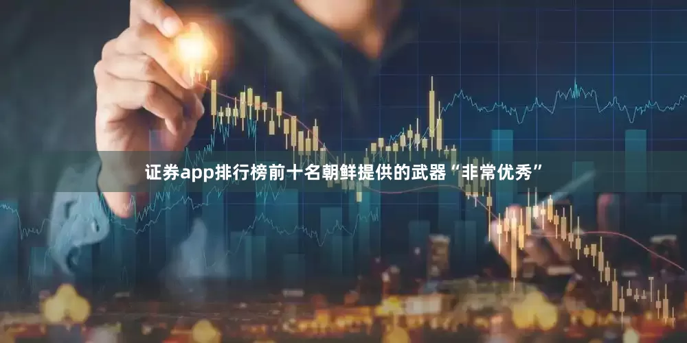 证券app排行榜前十名朝鲜提供的武器“非常优秀”