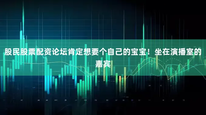 股民股票配资论坛肯定想要个自己的宝宝！坐在演播室的嘉宾