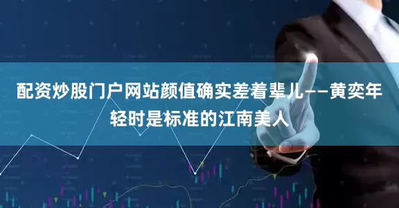 配资炒股门户网站颜值确实差着辈儿——黄奕年轻时是标准的江南美人
