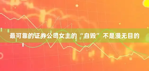最可靠的证券公司女主的 “自毁” 不是漫无目的