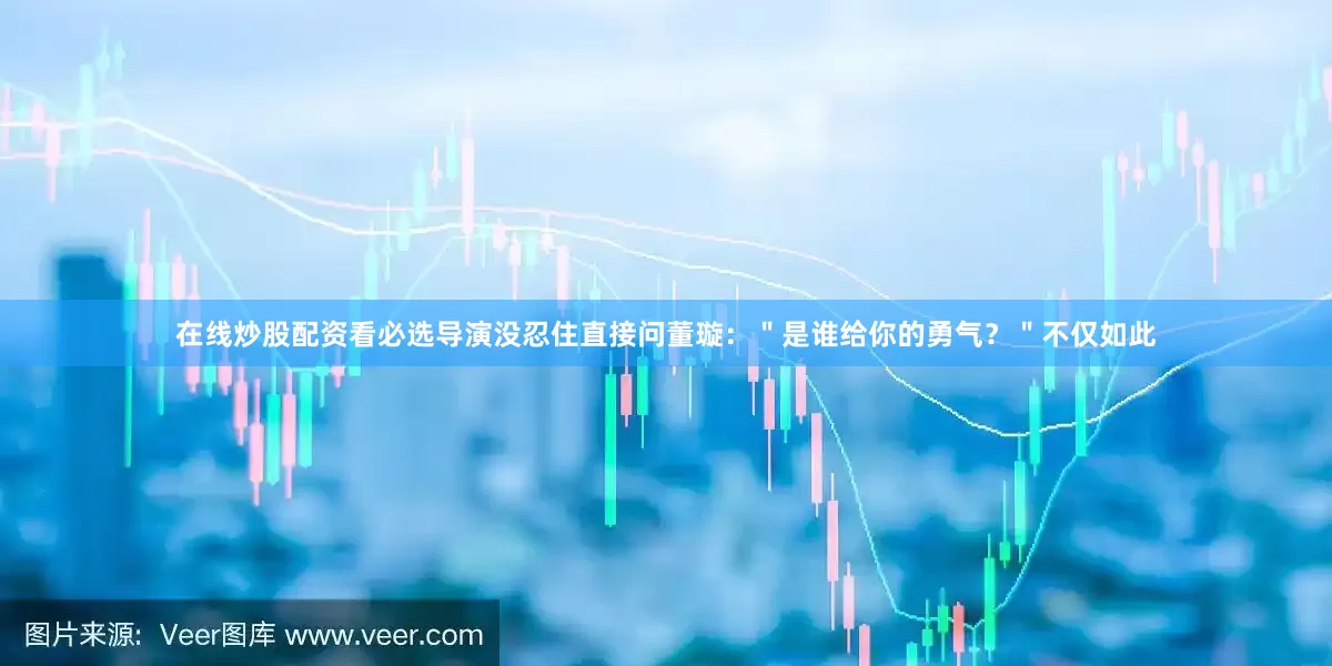 在线炒股配资看必选导演没忍住直接问董璇：＂是谁给你的勇气？＂不仅如此