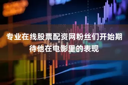 专业在线股票配资网粉丝们开始期待他在电影里的表现