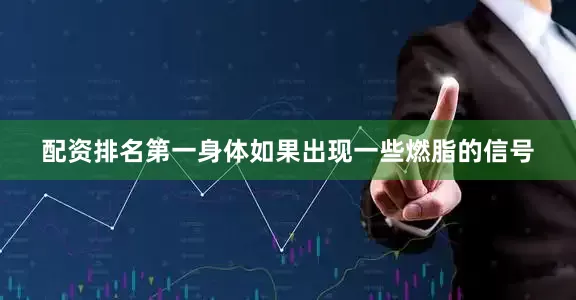配资排名第一身体如果出现一些燃脂的信号