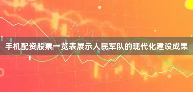 手机配资股票一览表展示人民军队的现代化建设成果