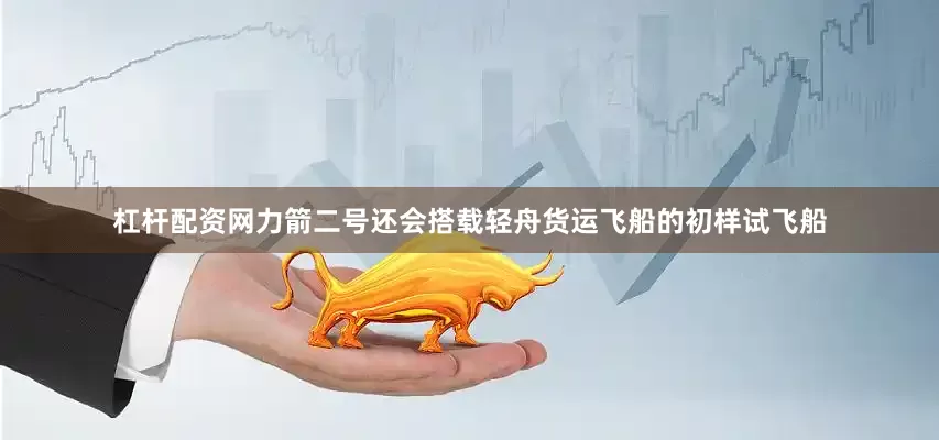 杠杆配资网力箭二号还会搭载轻舟货运飞船的初样试飞船