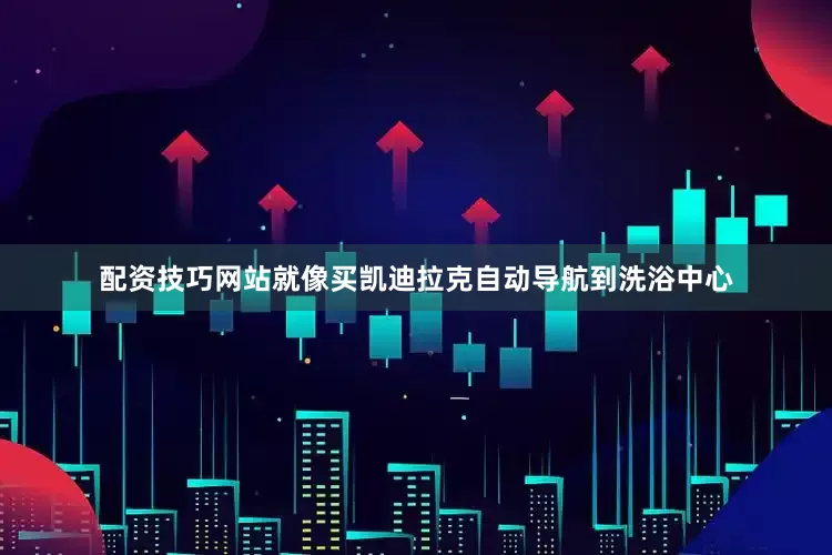 配资技巧网站就像买凯迪拉克自动导航到洗浴中心