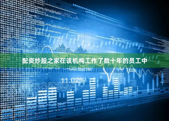 配资炒股之家在该机构工作了数十年的员工中
