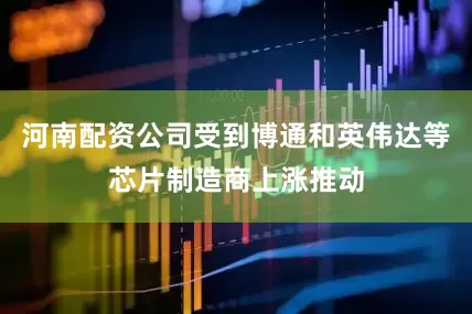河南配资公司受到博通和英伟达等芯片制造商上涨推动