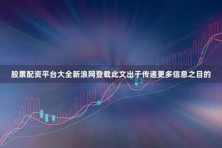 股票配资平台大全新浪网登载此文出于传递更多信息之目的