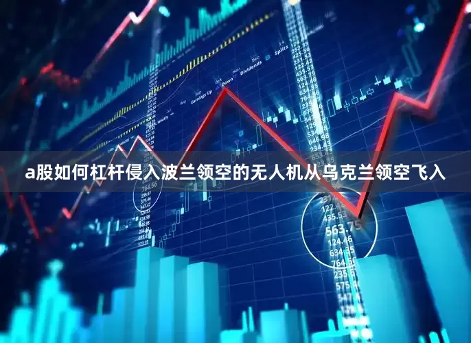 a股如何杠杆侵入波兰领空的无人机从乌克兰领空飞入