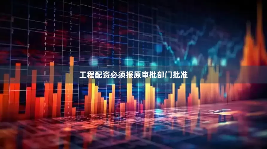 工程配资必须报原审批部门批准
