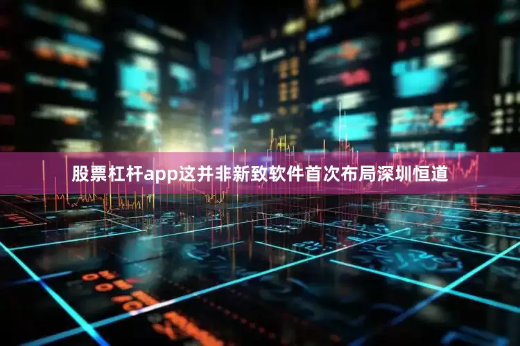 股票杠杆app这并非新致软件首次布局深圳恒道
