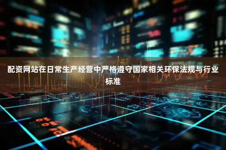 配资网站在日常生产经营中严格遵守国家相关环保法规与行业标准