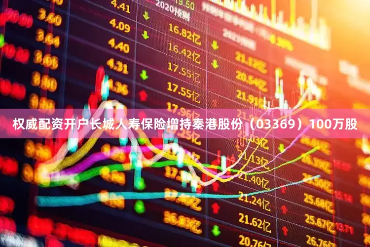 权威配资开户长城人寿保险增持秦港股份（03369）100万股