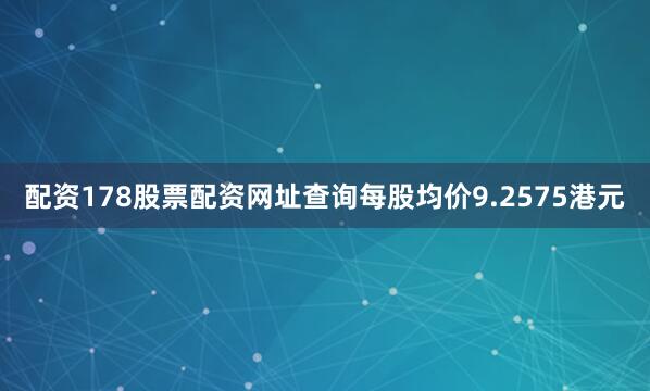 配资178股票配资网址查询每股均价9.2575港元
