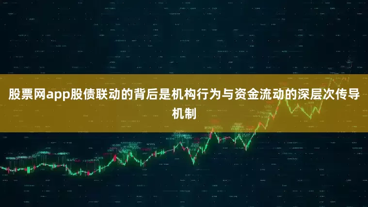 股票网app股债联动的背后是机构行为与资金流动的深层次传导机制
