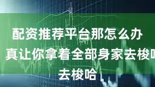 配资推荐平台那怎么办？真让你拿着全部身家去梭哈