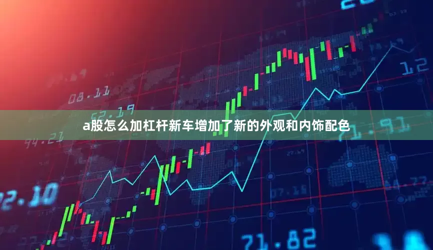a股怎么加杠杆新车增加了新的外观和内饰配色