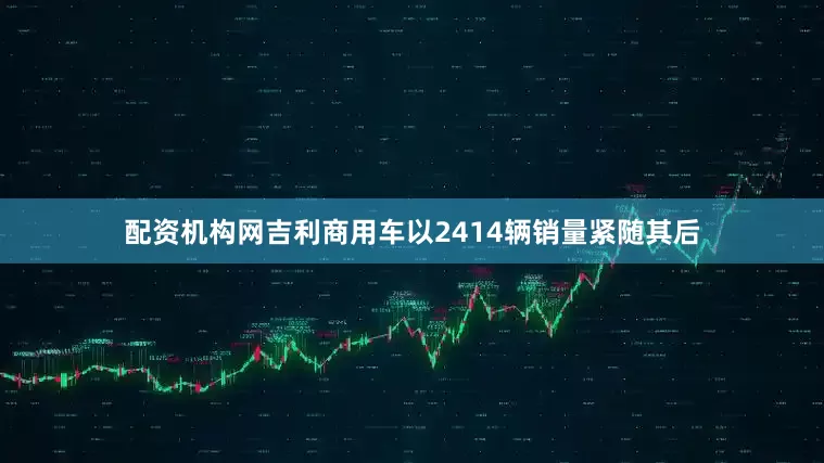 配资机构网吉利商用车以2414辆销量紧随其后