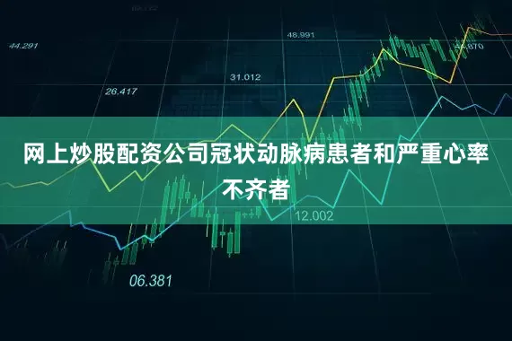 网上炒股配资公司冠状动脉病患者和严重心率不齐者