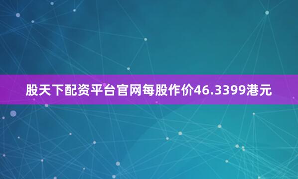 股天下配资平台官网每股作价46.3399港元