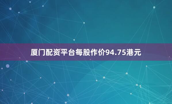 厦门配资平台每股作价94.75港元
