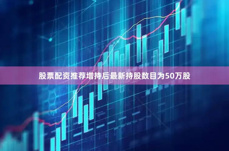 股票配资推荐增持后最新持股数目为50万股